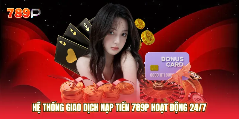 Hệ thống xử lý giao dịch Nạp tiền 789P hoạt động 24/7 đảm bảo sự thông suốt